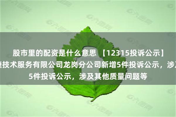 股市里的配资是什么意思 【12315投诉公示】北京神州数码科捷技术服务有限公司龙岗分公司新增5件投诉公示，涉及其他质量问题等