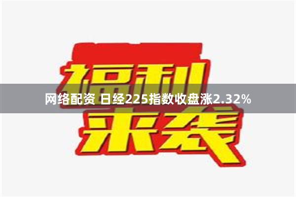 网络配资 日经225指数收盘涨2.32%