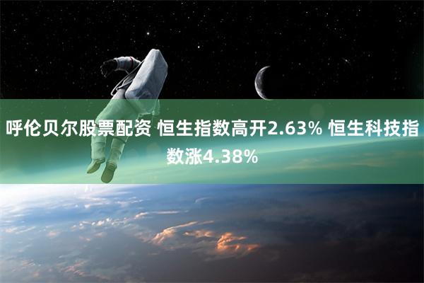 呼伦贝尔股票配资 恒生指数高开2.63% 恒生科技指数涨4.38%