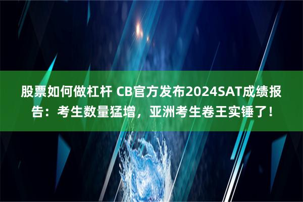 股票如何做杠杆 CB官方发布2024SAT成绩报告：考生数量猛增，亚洲考生卷王实锤了！