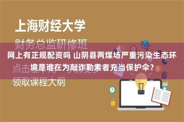 网上有正规配资吗 山阴县两煤场严重污染生态环境是谁在为敲诈勒索者充当保护伞？