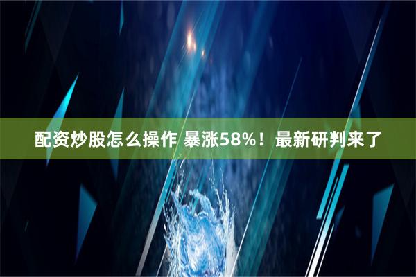 配资炒股怎么操作 暴涨58%！最新研判来了