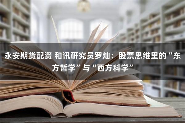 永安期货配资 和讯研究员罗灿：股票思维里的“东方哲学”与“西方科学”