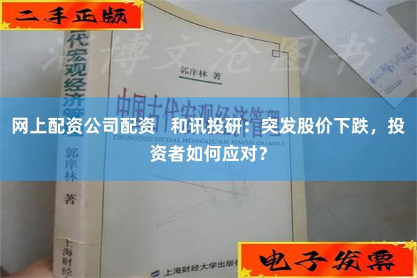 网上配资公司配资   和讯投研：突发股价下跌，投资者如何应对？