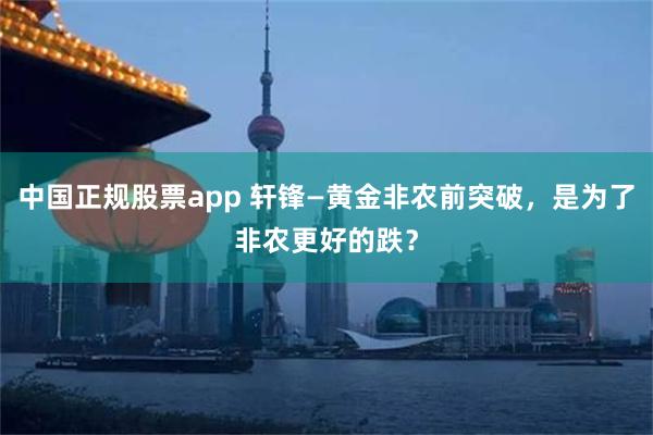 中国正规股票app 轩锋—黄金非农前突破，是为了非农更好的跌？