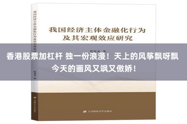 香港股票加杠杆 独一份浪漫！天上的风筝飘呀飘 今天的画风又飒又傲娇！