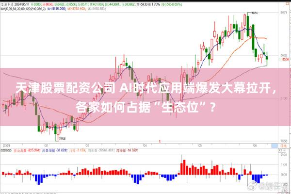 天津股票配资公司 AI时代应用端爆发大幕拉开，各家如何占据“生态位”？