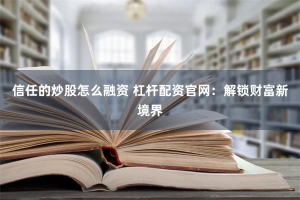 信任的炒股怎么融资 杠杆配资官网：解锁财富新境界