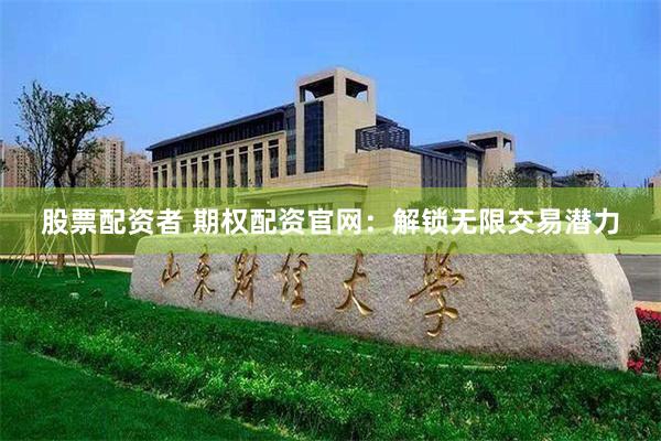 股票配资者 期权配资官网：解锁无限交易潜力