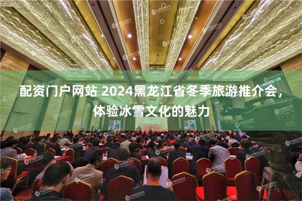 配资门户网站 2024黑龙江省冬季旅游推介会，体验冰雪文化的魅力