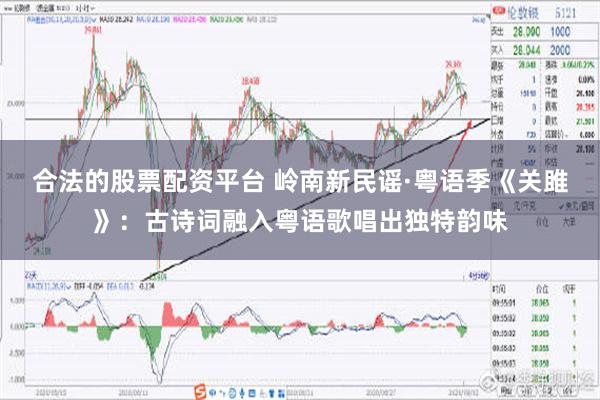 合法的股票配资平台 岭南新民谣·粤语季《关雎》：古诗词融入粤语歌唱出独特韵味