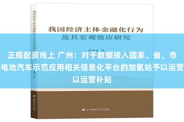 正规配资线上 广州：对于数据接入国家、省、市燃料电池汽车示范应用相关信息化平台的加氢站予以运营补贴