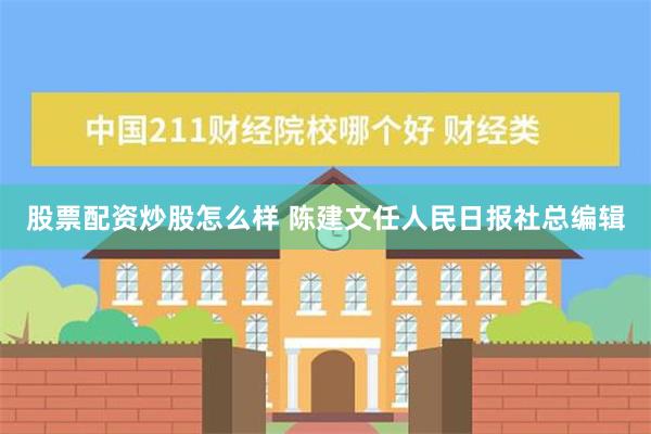 股票配资炒股怎么样 陈建文任人民日报社总编辑