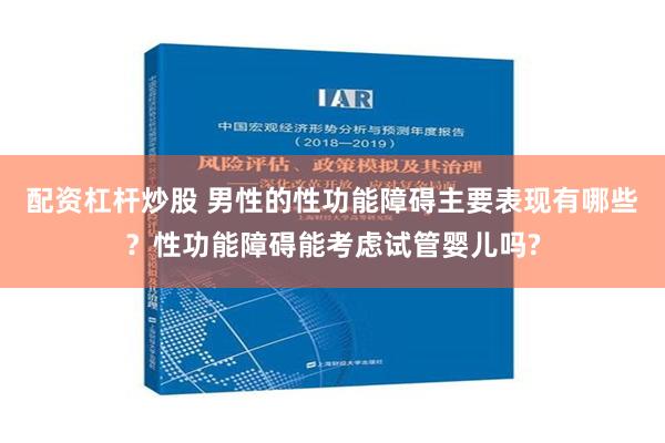 配资杠杆炒股 男性的性功能障碍主要表现有哪些？性功能障碍能考虑试管婴儿吗?