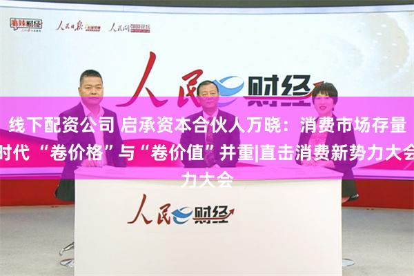 线下配资公司 启承资本合伙人万晓：消费市场存量时代 “卷价格”与“卷价值”并重|直击消费新势力大会