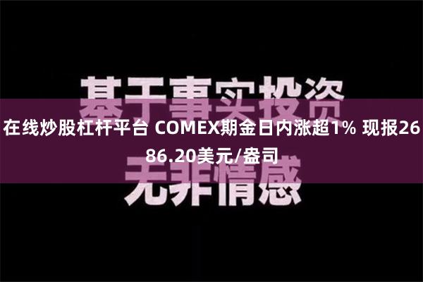 在线炒股杠杆平台 COMEX期金日内涨超1% 现报2686.20美元/盎司