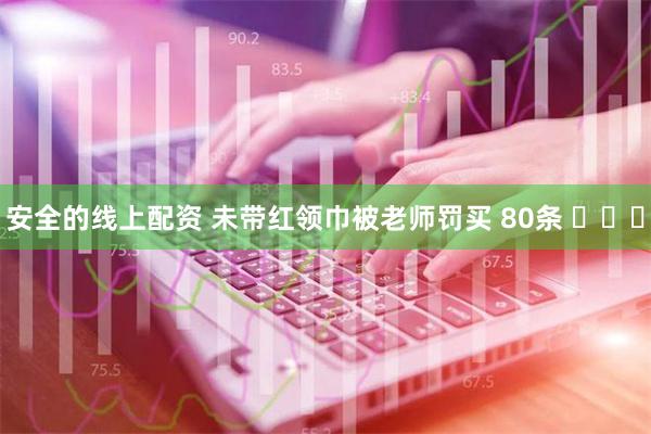 安全的线上配资 未带红领巾被老师罚买 80条 ​​​