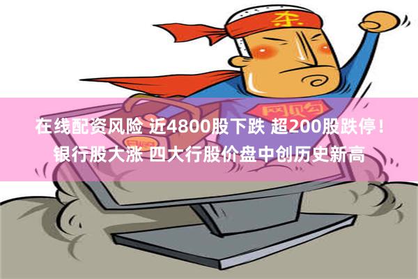 在线配资风险 近4800股下跌 超200股跌停！银行股大涨 四大行股价盘中创历史新高