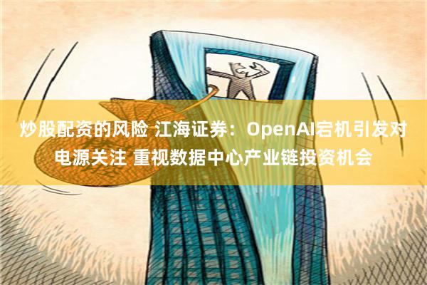 炒股配资的风险 江海证券：OpenAI宕机引发对电源关注 重视数据中心产业链投资机会