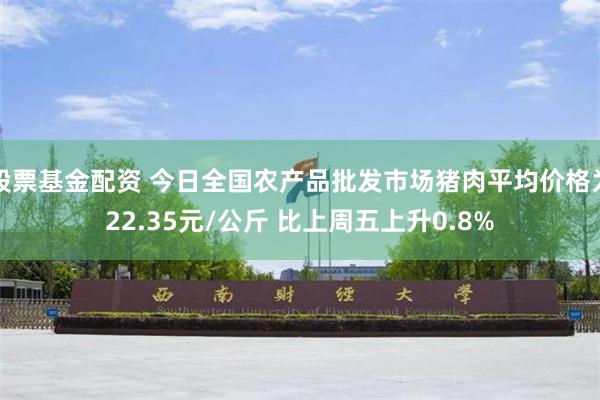 股票基金配资 今日全国农产品批发市场猪肉平均价格为22.35元/公斤 比上周五上升0.8%