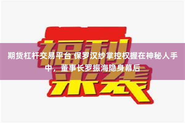 期货杠杆交易平台 保罗汉纱掌控权握在神秘人手中，董事长罗振海隐身幕后