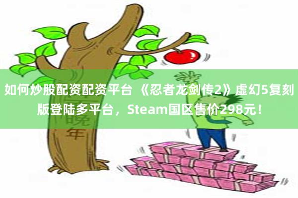 如何炒股配资配资平台 《忍者龙剑传2》虚幻5复刻版登陆多平台，Steam国区售价298元！