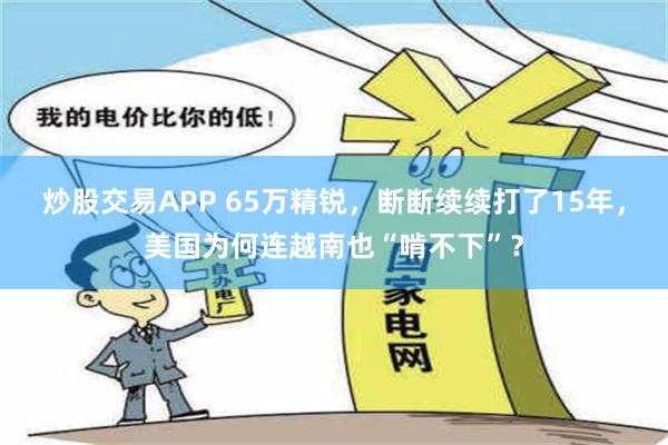 炒股交易APP 65万精锐，断断续续打了15年，美国为何连越南也“啃不下”？