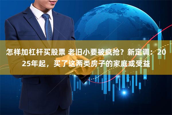 怎样加杠杆买股票 老旧小要被疯抢？新定调：2025年起，买了这两类房子的家庭或受益