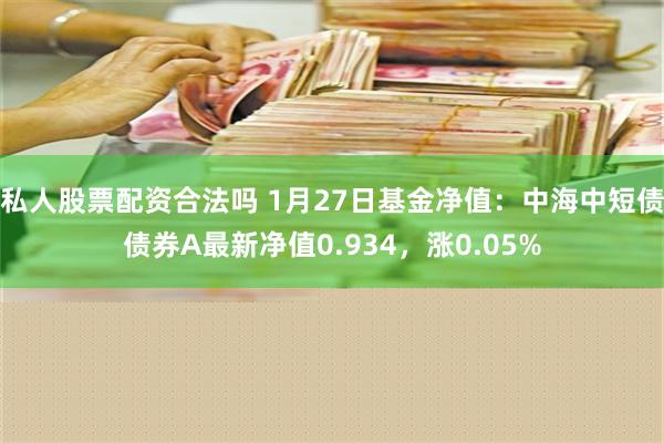 私人股票配资合法吗 1月27日基金净值：中海中短债债券A最新净值0.934，涨0.05%