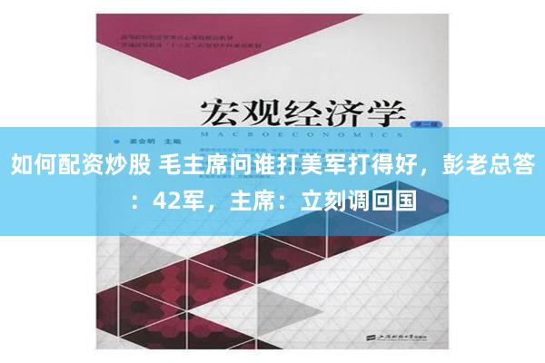 如何配资炒股 毛主席问谁打美军打得好，彭老总答：42军，主席：立刻调回国