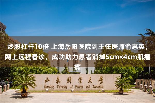 炒股杠杆10倍 上海岳阳医院副主任医师俞惠英，网上远程看诊，成功助力患者消掉5cm×4cm肌瘤