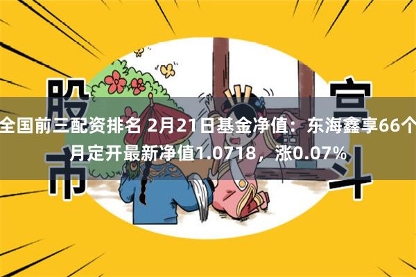 全国前三配资排名 2月21日基金净值：东海鑫享66个月定开最新净值1.0718，涨0.07%